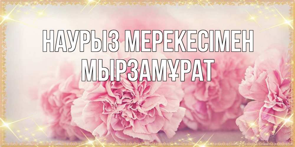 Күн сайын ашық хат с именем, Мырзамұрат Наурыз мерекесімен розовые цветы на праздник весны наурыз Онлайн тегін жүктеп алу тілектері бар керемет карта 