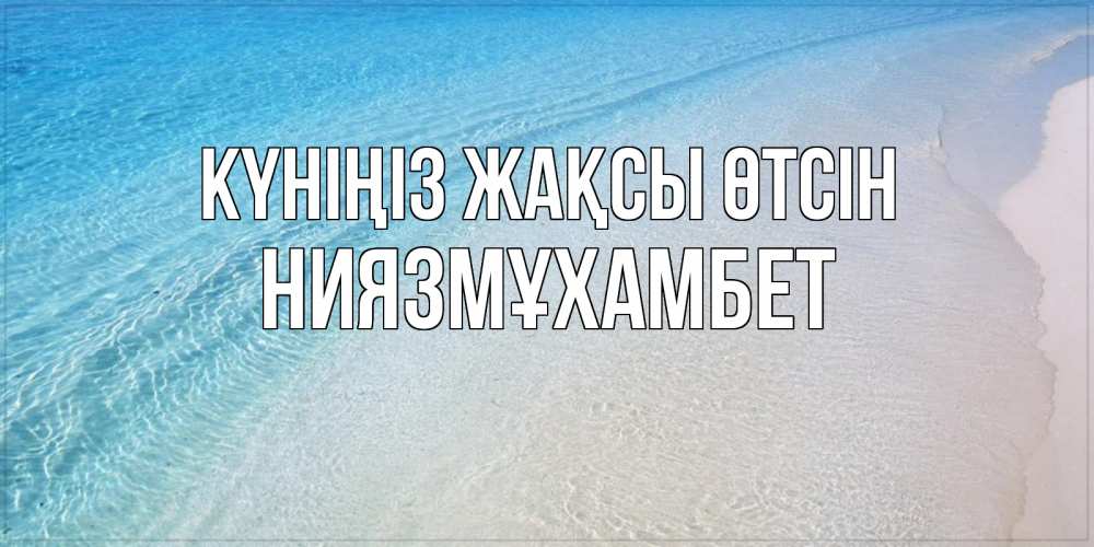 Күн сайын ашық хат с именем, НИЯЗМҰХАМБЕТ Күніңіз жақсы өтсін море пляж Онлайн тегін жүктеп алу тілектері бар керемет карта 
