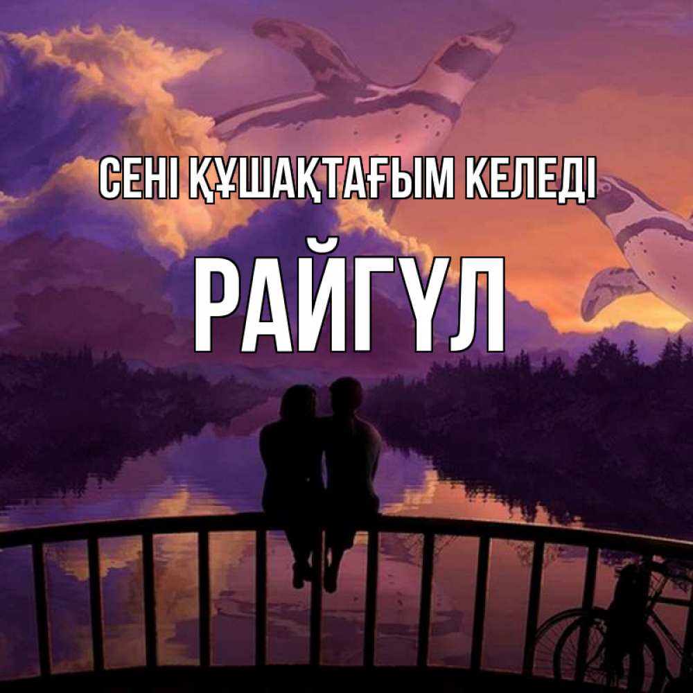 Күн сайын ашық хат с именем, РАЙГҮЛ сені құшақтағым келеді парочка сидит на мосте или на набережной Онлайн тегін жүктеп алу тілектері бар керемет карта 