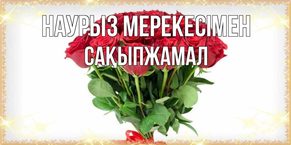 Күн сайын ашық хат с именем, САҚЫПЖАМАЛ Наурыз мерекесімен самый огромный букет для милых дам Онлайн тегін жүктеп алу тілектері бар керемет карта 