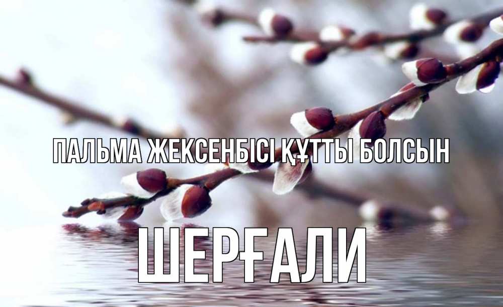 Күн сайын ашық хат с именем, ШЕРҒАЛИ Пальма жексенбісі құтты болсын верба, ручей Онлайн тегін жүктеп алу тілектері бар керемет карта 