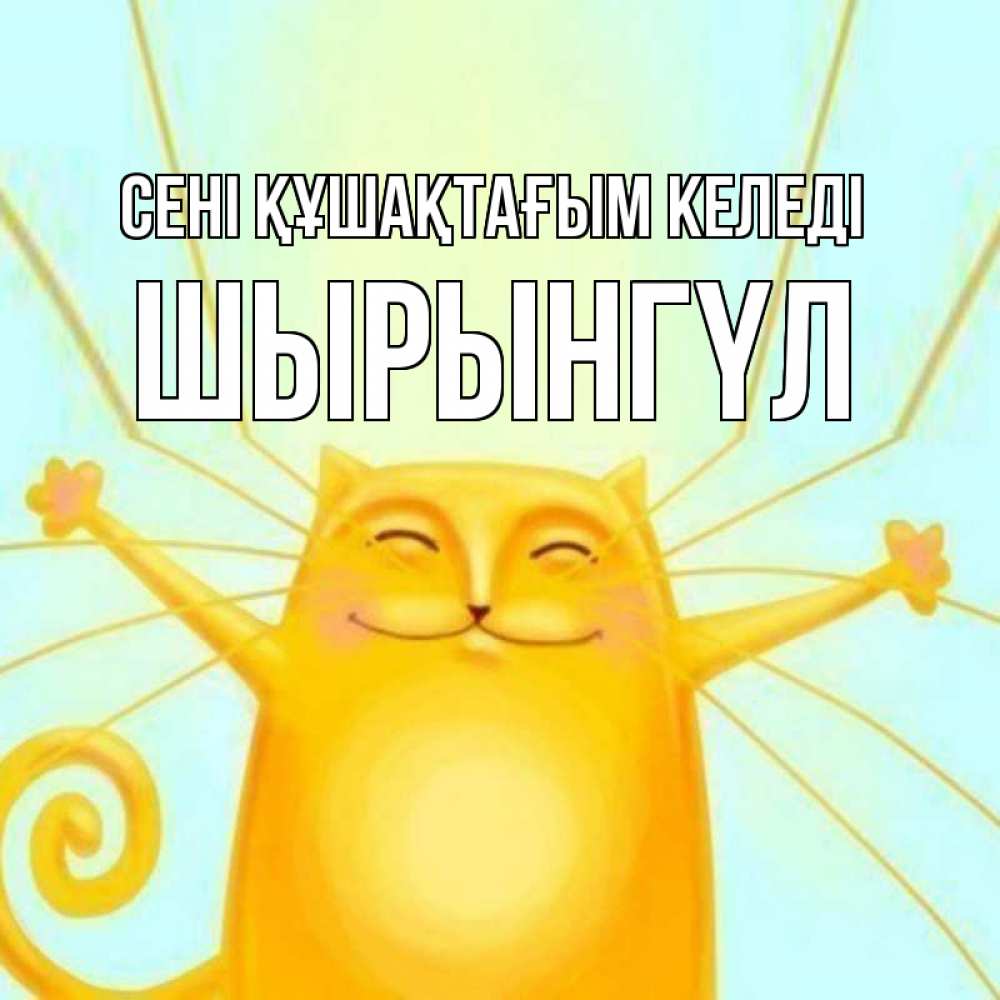 Күн сайын ашық хат с именем, ШЫРЫНГҮЛ сені құшақтағым келеді солнечный обнимашечный кот Онлайн тегін жүктеп алу тілектері бар керемет карта 