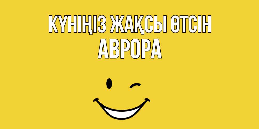 Күн сайын ашық хат с именем, Аврора Күніңіз жақсы өтсін позитивного дня Онлайн тегін жүктеп алу тілектері бар керемет карта 