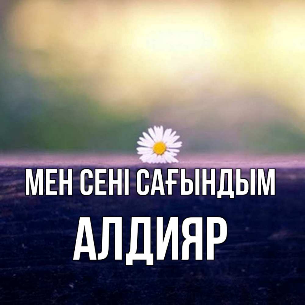Күн сайын ашық хат с именем, Алдияр Мен сені сағындым приходи в гости Онлайн тегін жүктеп алу тілектері бар керемет карта 