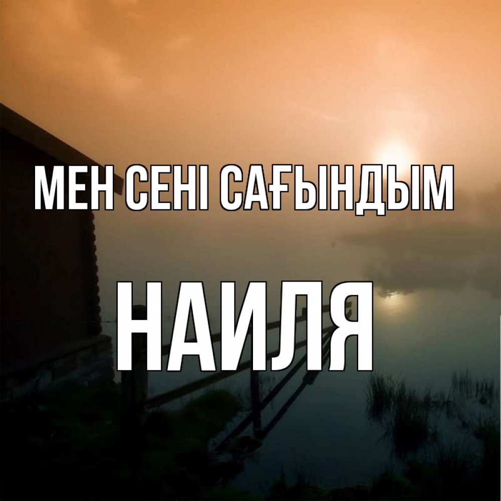 Күн сайын ашық хат с именем, Наиля Мен сені сағындым приходи ко мне на чай Онлайн тегін жүктеп алу тілектері бар керемет карта 