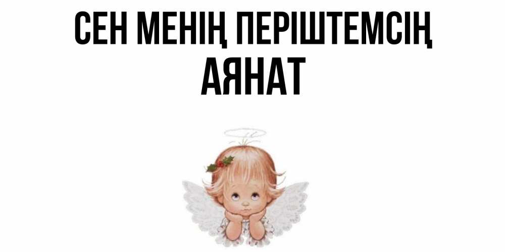 Күн сайын ашық хат с именем, АЯНАТ Сен менің періштемсің ангел Онлайн тегін жүктеп алу тілектері бар керемет карта 