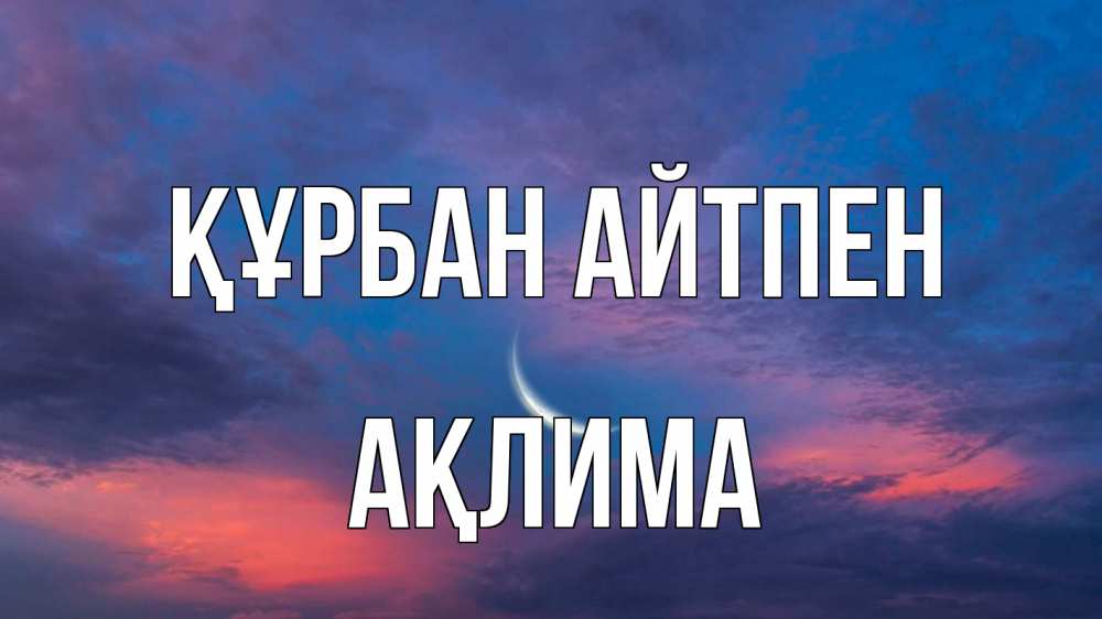 Күн сайын ашық хат с именем, АҚЛИМА Құрбан айтпен месяц 1 Онлайн тегін жүктеп алу тілектері бар керемет карта 