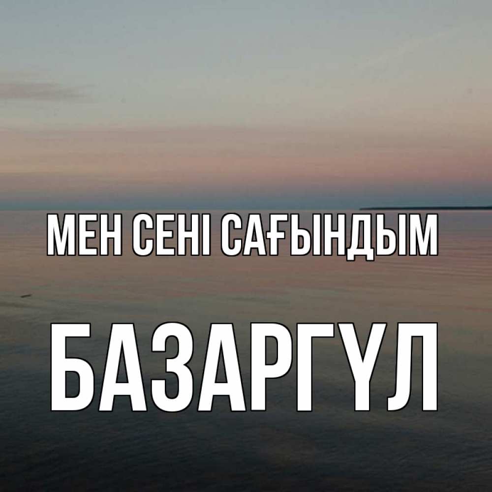 Күн сайын ашық хат с именем, БАЗАРГҮЛ Мен сені сағындым пусто Онлайн тегін жүктеп алу тілектері бар керемет карта 