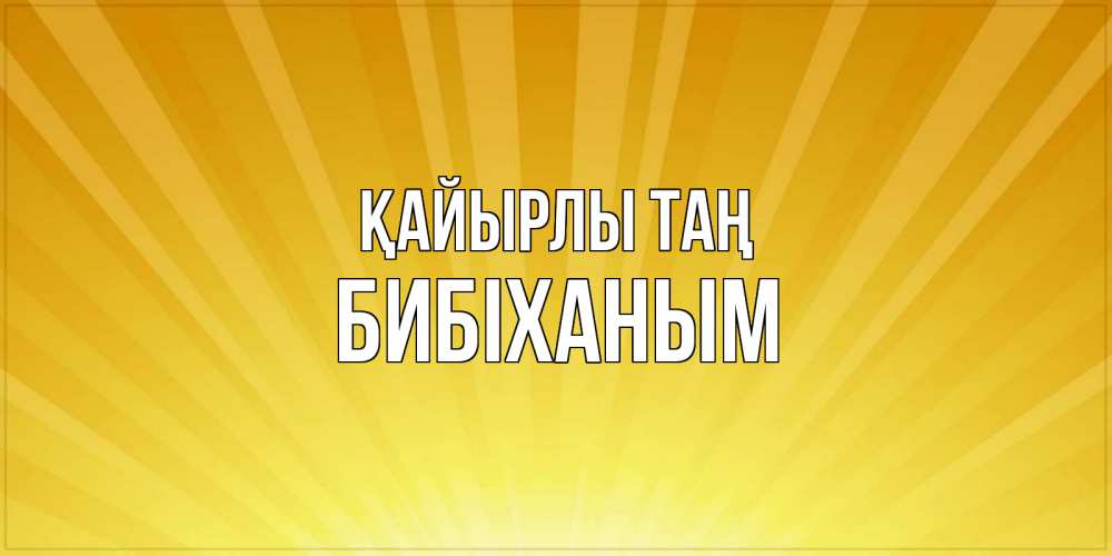 Күн сайын ашық хат с именем, БИБІХАНЫМ Қайырлы таң пожелания доброго утра Онлайн тегін жүктеп алу тілектері бар керемет карта 
