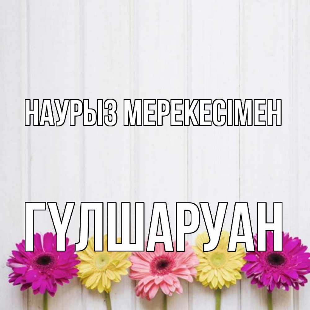Күн сайын ашық хат с именем, ГҮЛШАРУАН Наурыз мерекесімен женщинам 1 Онлайн тегін жүктеп алу тілектері бар керемет карта 