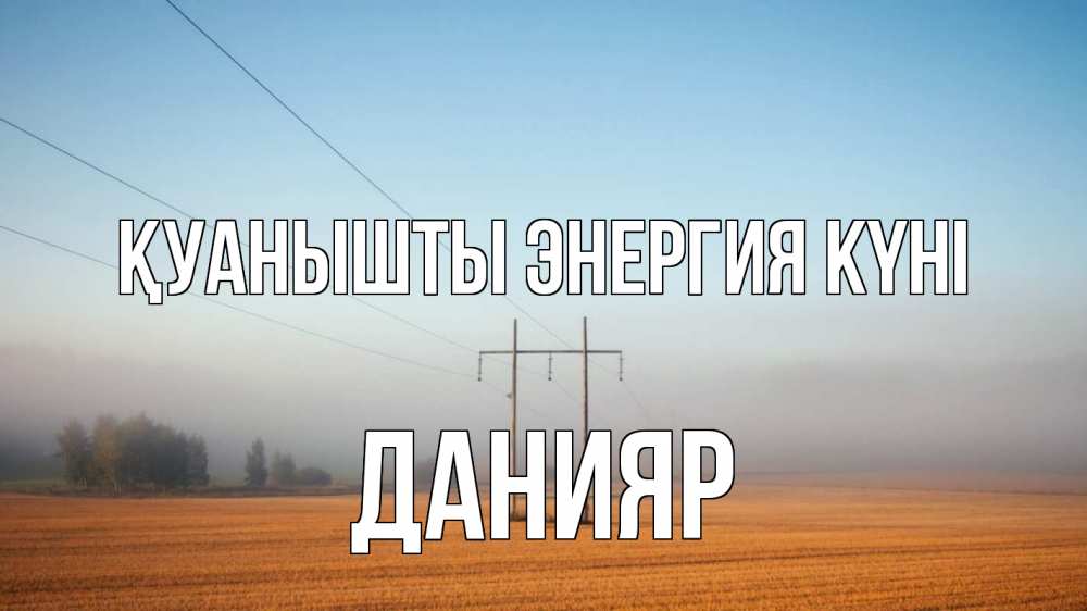 Күн сайын ашық хат с именем, Данияр Қуанышты энергия күні ЛЭП столбы Онлайн тегін жүктеп алу тілектері бар керемет карта 