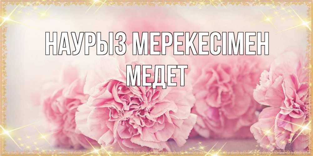 Күн сайын ашық хат с именем, МЕДЕТ Наурыз мерекесімен розовые цветы на праздник весны наурыз Онлайн тегін жүктеп алу тілектері бар керемет карта 