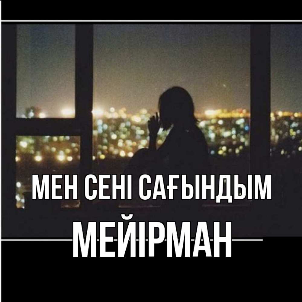 Күн сайын ашық хат с именем, МЕЙІРМАН Мен сені сағындым у окна Онлайн тегін жүктеп алу тілектері бар керемет карта 