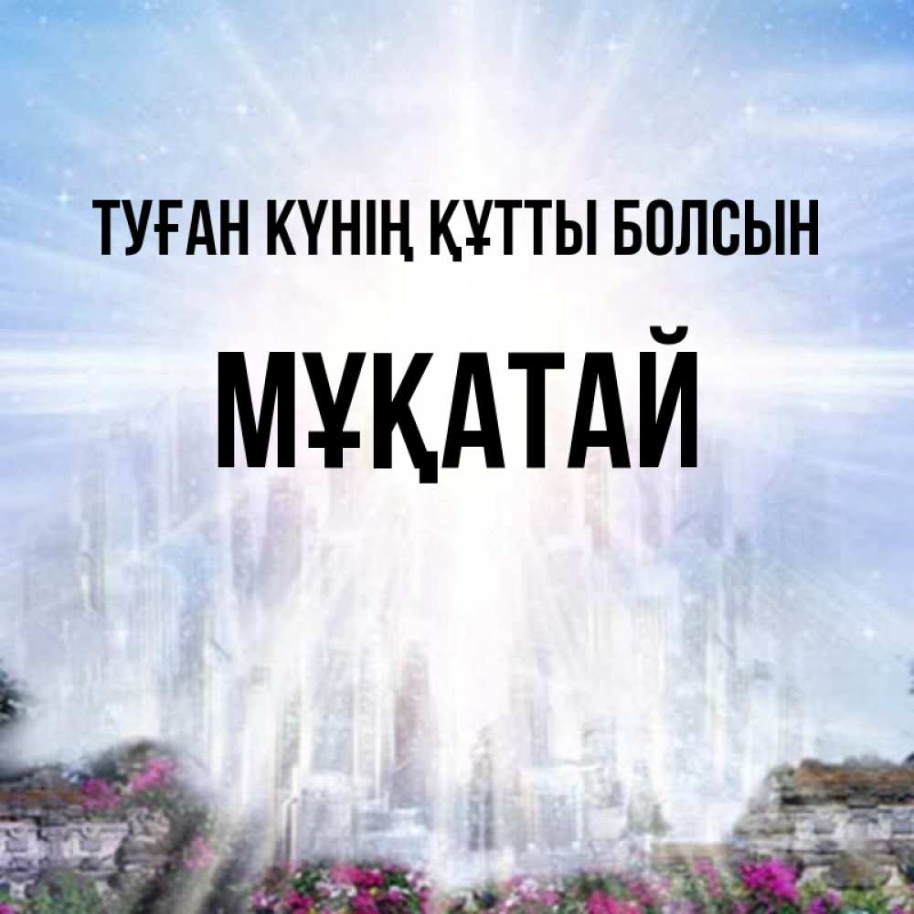 Күн сайын ашық хат с именем, Мұқатай Туған күнің құтты болсын небесный свет Онлайн тегін жүктеп алу тілектері бар керемет карта 