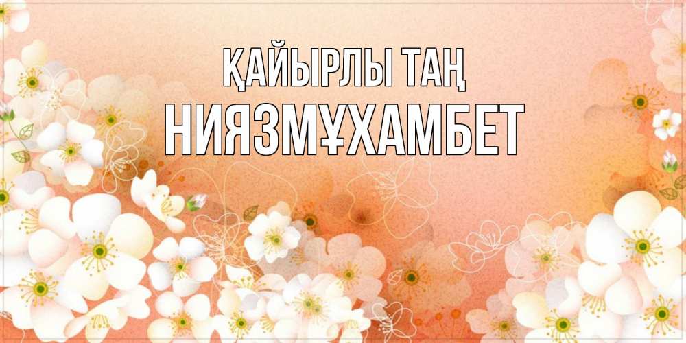Күн сайын ашық хат с именем, НИЯЗМҰХАМБЕТ Қайырлы таң доброе утро с цветами Онлайн тегін жүктеп алу тілектері бар керемет карта 