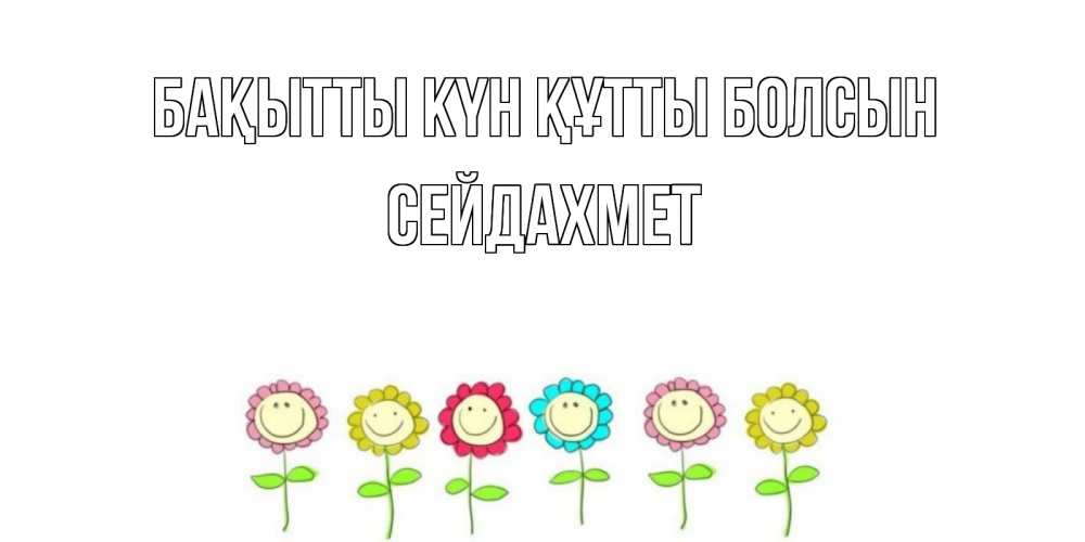 Күн сайын ашық хат с именем, СЕЙДАХМЕТ Бақытты күн құтты болсын улыбка, цветы Онлайн тегін жүктеп алу тілектері бар керемет карта 