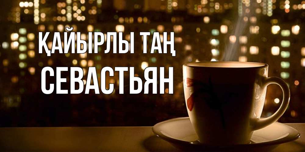 Күн сайын ашық хат с именем, Севастьян Қайырлы таң утрешнее настроение Онлайн тегін жүктеп алу тілектері бар керемет карта 