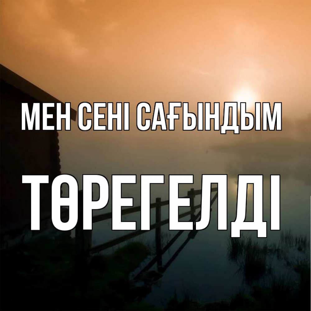Күн сайын ашық хат с именем, Төрегелді Мен сені сағындым приходи ко мне на чай Онлайн тегін жүктеп алу тілектері бар керемет карта 