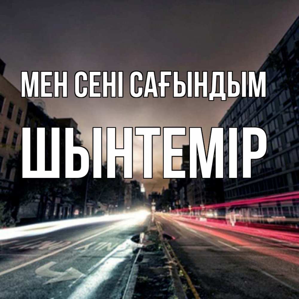 Күн сайын ашық хат с именем, ШЫНТЕМІР Мен сені сағындым приезжай Онлайн тегін жүктеп алу тілектері бар керемет карта 