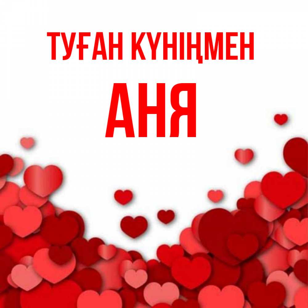 Күн сайын ашық хат с именем, Аня Туған күніңмен много красных сердечек о любви Онлайн тегін жүктеп алу тілектері бар керемет карта 