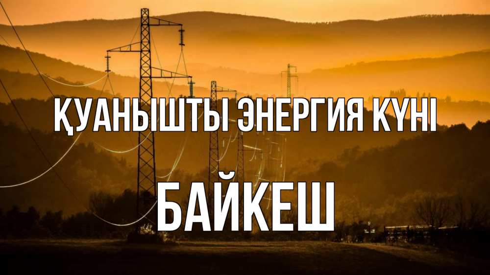Күн сайын ашық хат с именем, Байкеш Қуанышты энергия күні ЛЭП провода горы закат Онлайн тегін жүктеп алу тілектері бар керемет карта 