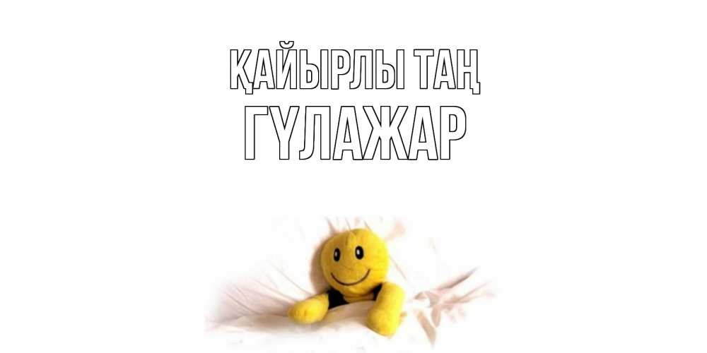 Күн сайын ашық хат с именем, ГҮЛАЖАР Қайырлы таң смайл, кровать Онлайн тегін жүктеп алу тілектері бар керемет карта 