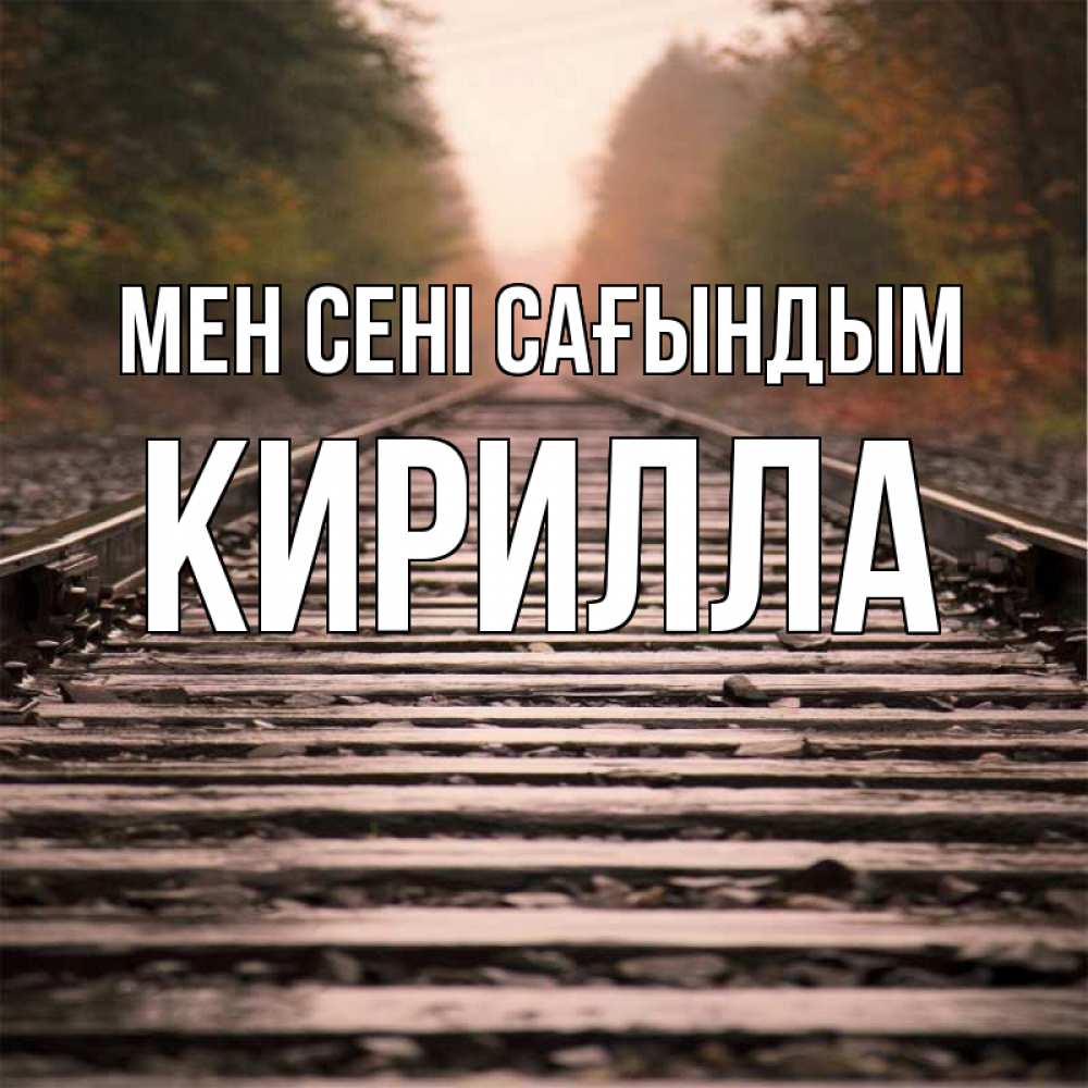 Күн сайын ашық хат с именем, Кирилла Мен сені сағындым приезжай Онлайн тегін жүктеп алу тілектері бар керемет карта 