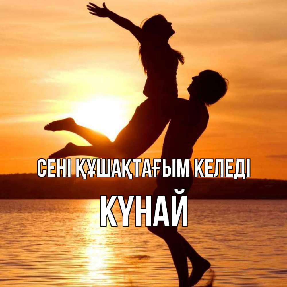 Күн сайын ашық хат с именем, КҮНАЙ сені құшақтағым келеді парень поднимает девушку и она летит Онлайн тегін жүктеп алу тілектері бар керемет карта 