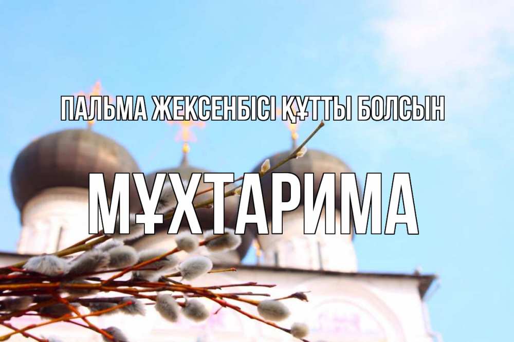 Күн сайын ашық хат с именем, МҰХТАРИМА Пальма жексенбісі құтты болсын верба Онлайн тегін жүктеп алу тілектері бар керемет карта 