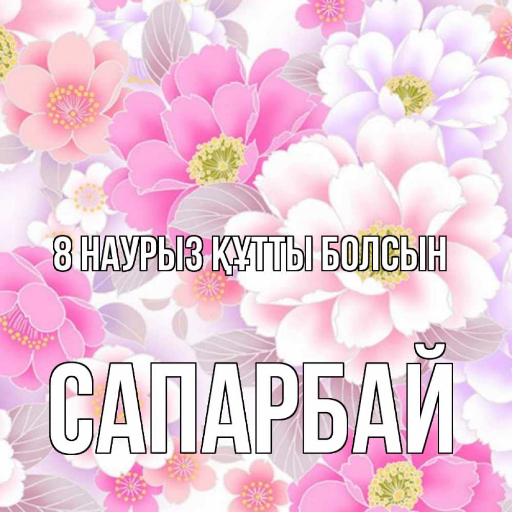Күн сайын ашық хат с именем, САПАРБАЙ 8 наурыз құтты болсын для женщин Онлайн тегін жүктеп алу тілектері бар керемет карта 