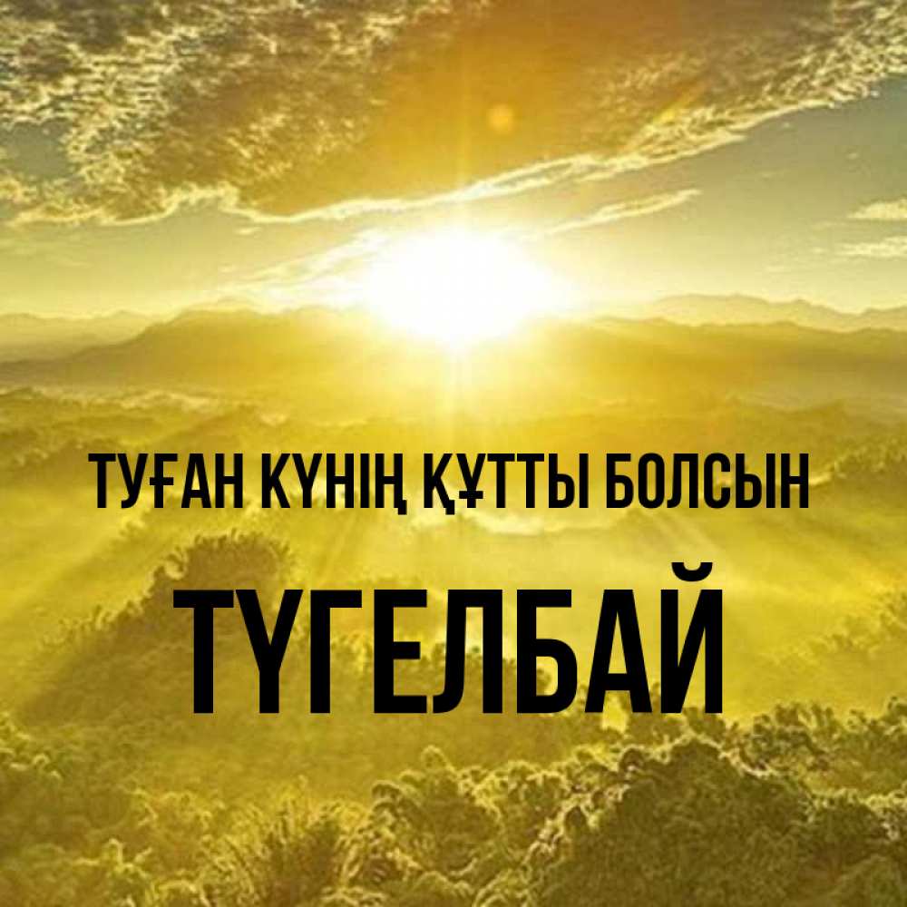 Күн сайын ашық хат с именем, ТҮГЕЛБАЙ Туған күнің құтты болсын леса и небо в желтом Онлайн тегін жүктеп алу тілектері бар керемет карта 
