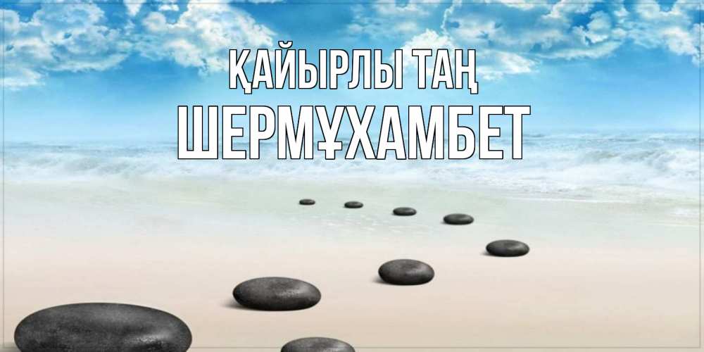 Күн сайын ашық хат с именем, ШЕРМҰХАМБЕТ Қайырлы таң море небо и песок Онлайн тегін жүктеп алу тілектері бар керемет карта 