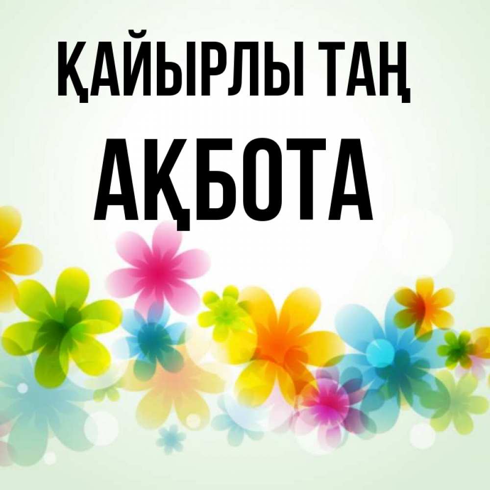 Күн сайын ашық хат с именем, Ақбота Қайырлы таң позитивные цветочки Онлайн тегін жүктеп алу тілектері бар керемет карта 