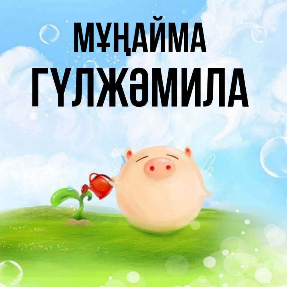Күн сайын ашық хат с именем, ГҮЛЖӘМИЛА Мұңайма поливает цветок порося Онлайн тегін жүктеп алу тілектері бар керемет карта 