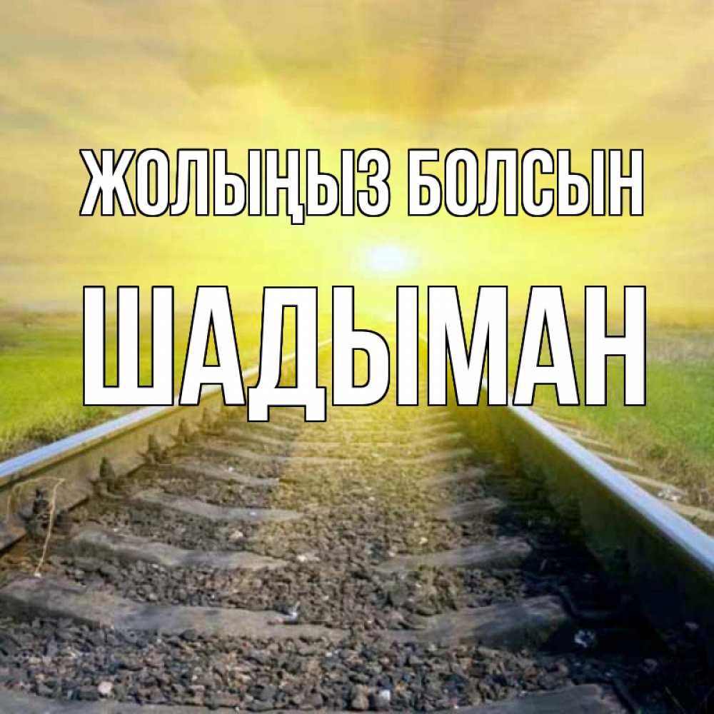 Күн сайын ашық хат с именем, ШАДЫМАН Жолыңыз болсын красивая железная дорога Онлайн тегін жүктеп алу тілектері бар керемет карта 