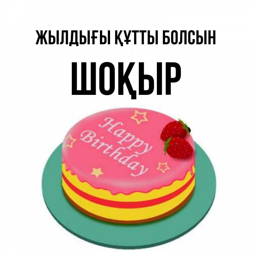 Күн сайын ашық хат с именем, ШОҚЫР Жылдығы құтты болсын торт, клубника, днюха Онлайн тегін жүктеп алу тілектері бар керемет карта 