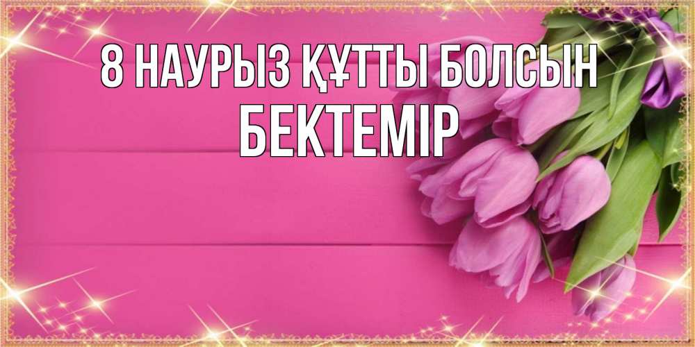 Күн сайын ашық хат с именем, Бектемір 8 наурыз құтты болсын открытка для фотошопа с подписью Онлайн тегін жүктеп алу тілектері бар керемет карта 