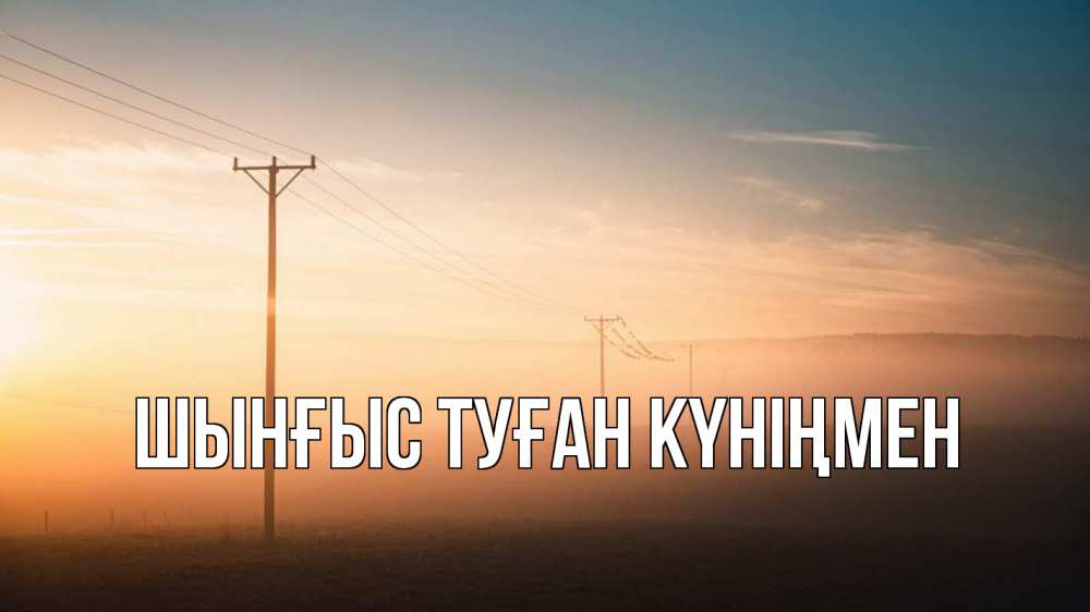 Картинка  с именем , ШЫНҒЫС! ТУҒАН КҮНІҢМЕН!