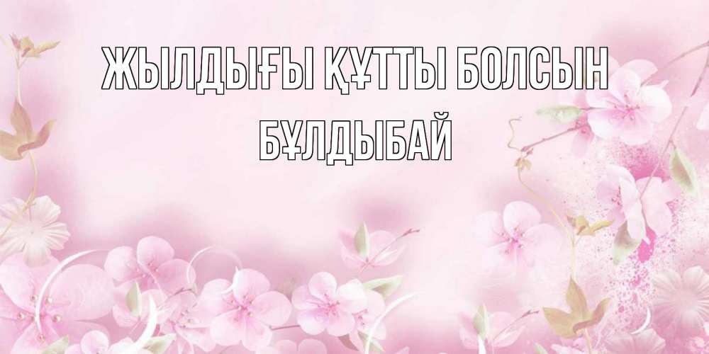 Күн сайын ашық хат с именем, Бұлдыбай Жылдығы құтты болсын нежные цветы Онлайн тегін жүктеп алу тілектері бар керемет карта 