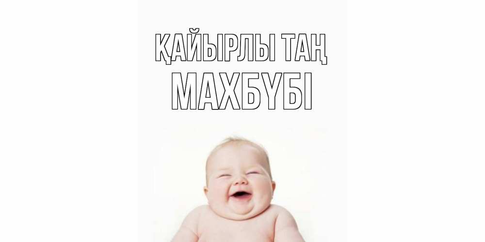 Күн сайын ашық хат с именем, МАХБҮБІ Қайырлы таң малыш с улыбкой Онлайн тегін жүктеп алу тілектері бар керемет карта 