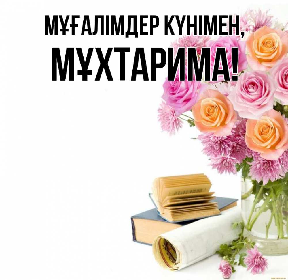Күн сайын ашық хат с именем, МҰХТАРИМА Мұғалімдер күнімен цветы Онлайн тегін жүктеп алу тілектері бар керемет карта 