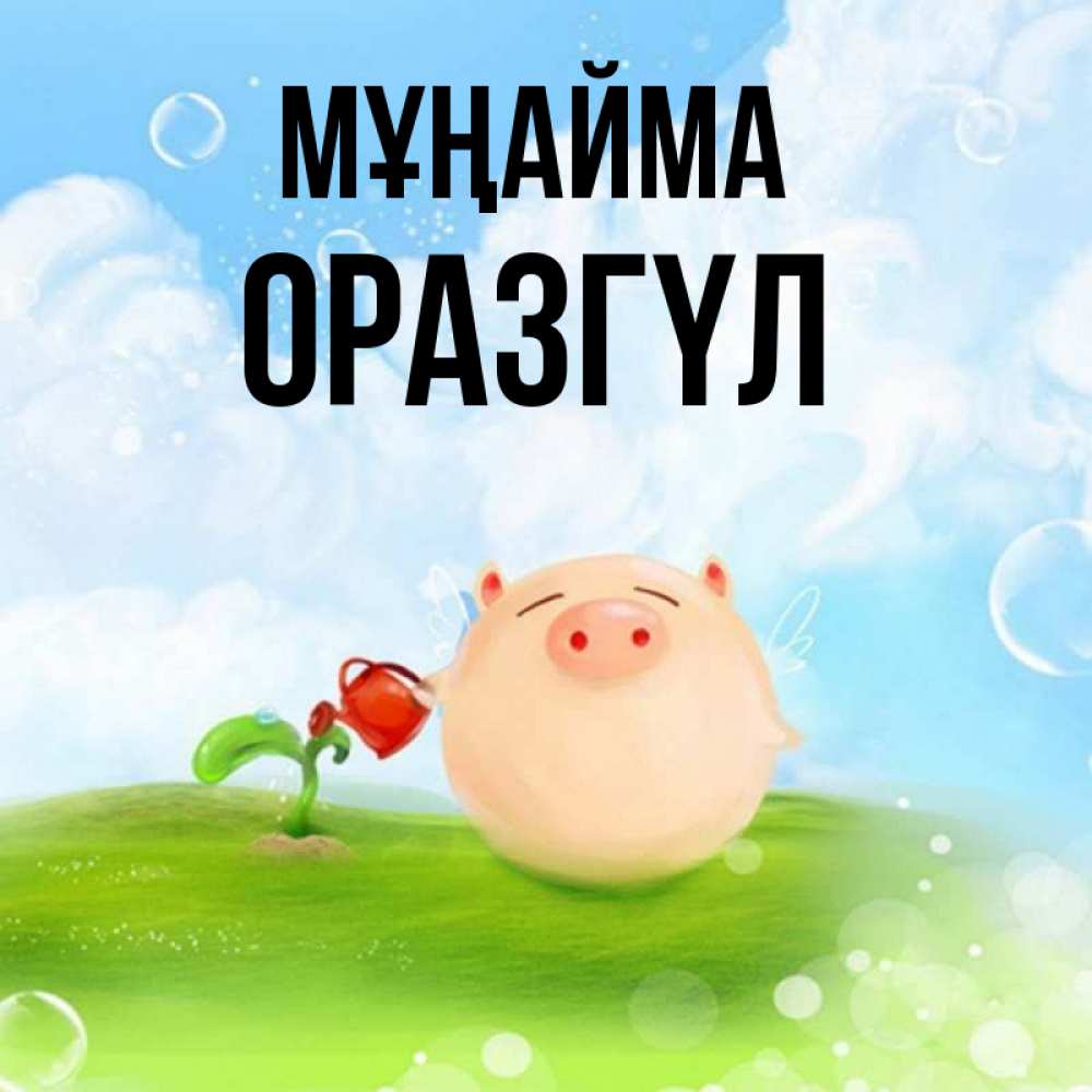 Күн сайын ашық хат с именем, ОРАЗГҮЛ Мұңайма поливает цветок порося Онлайн тегін жүктеп алу тілектері бар керемет карта 