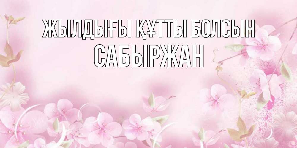 Күн сайын ашық хат с именем, САБЫРЖАН Жылдығы құтты болсын нежные цветы Онлайн тегін жүктеп алу тілектері бар керемет карта 