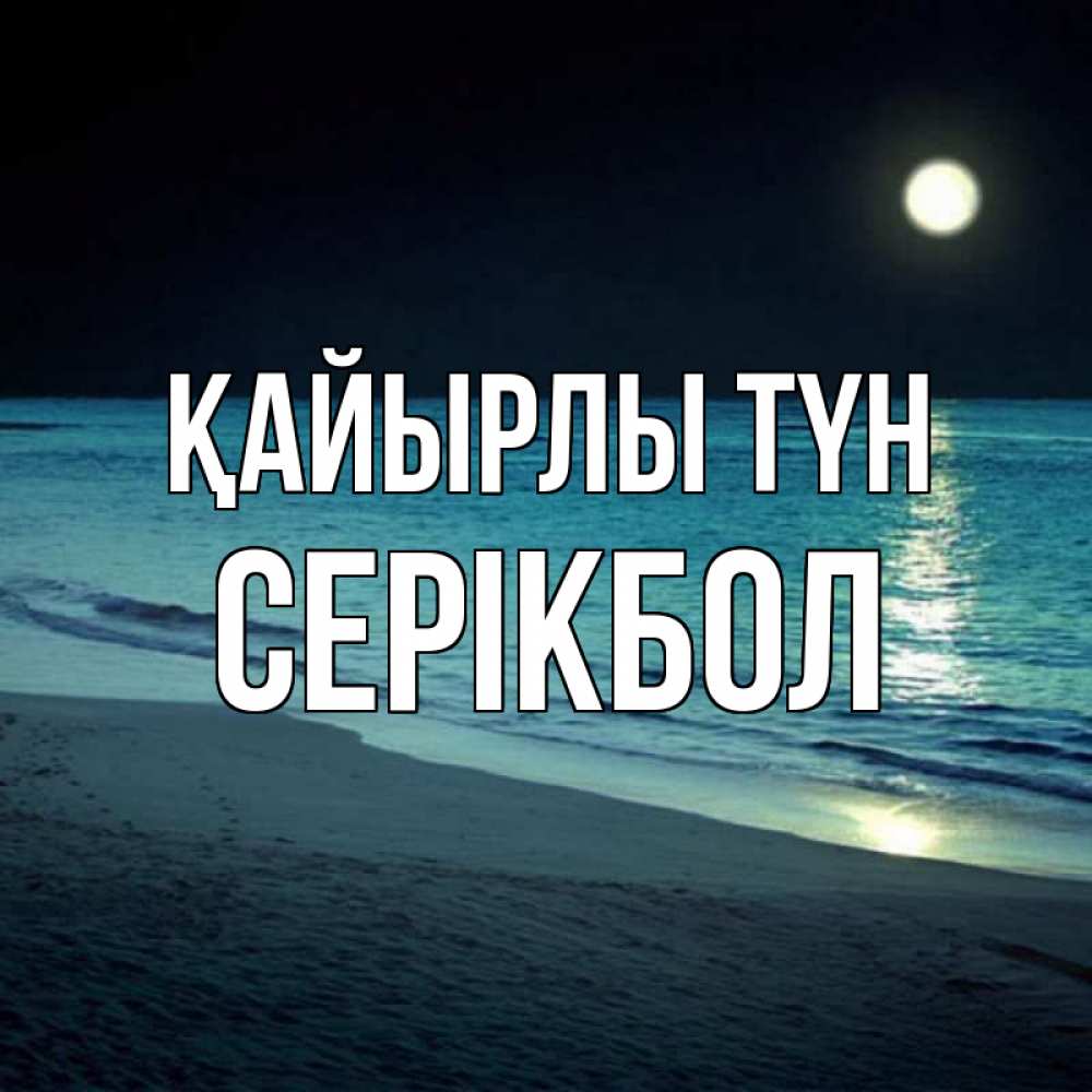 Күн сайын ашық хат с именем, СЕРІКБОЛ Қайырлы түн нежное море ночью Онлайн тегін жүктеп алу тілектері бар керемет карта 