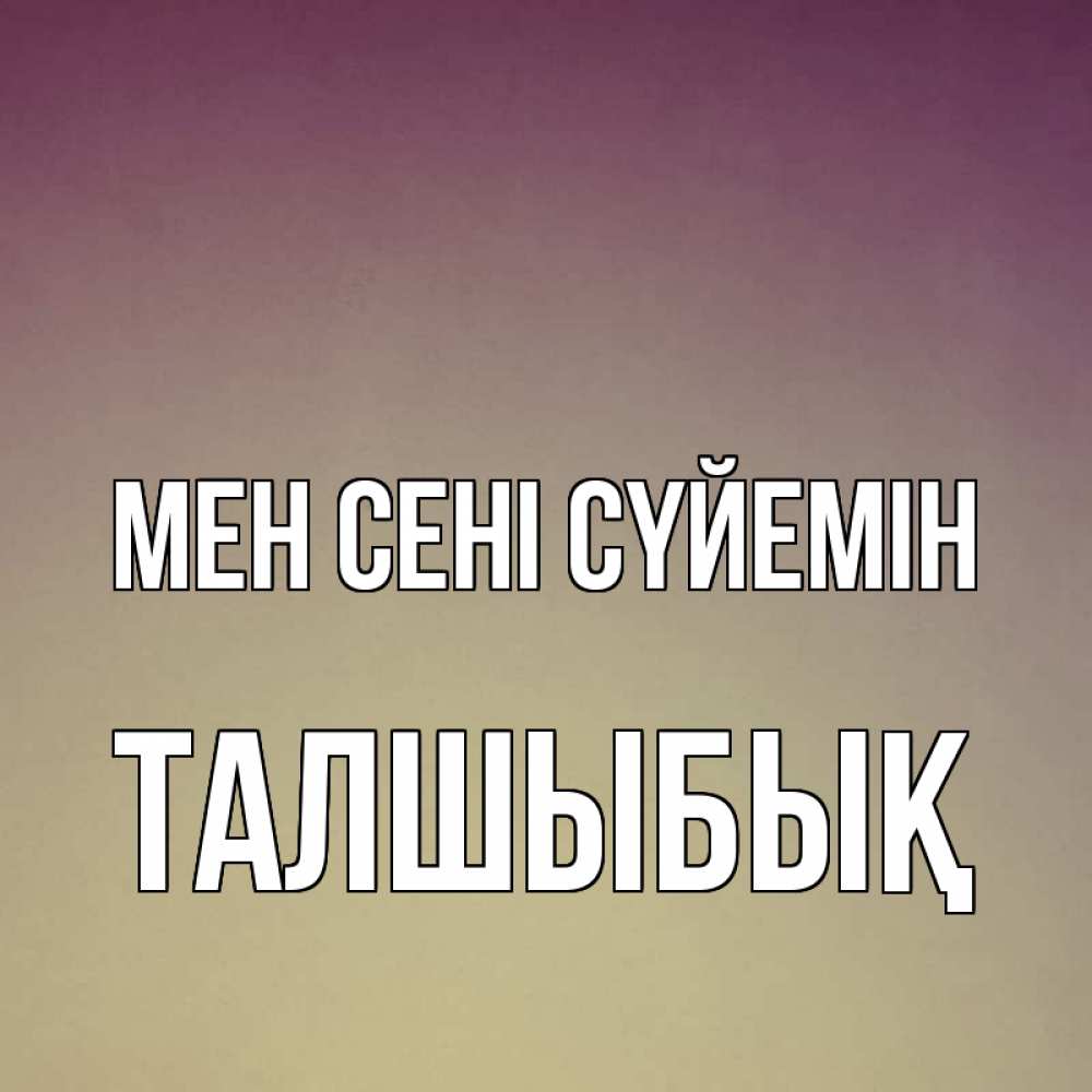 Күн сайын ашық хат с именем, ТАЛШЫБЫҚ Мен сені сүйемін для любимой Онлайн тегін жүктеп алу тілектері бар керемет карта 