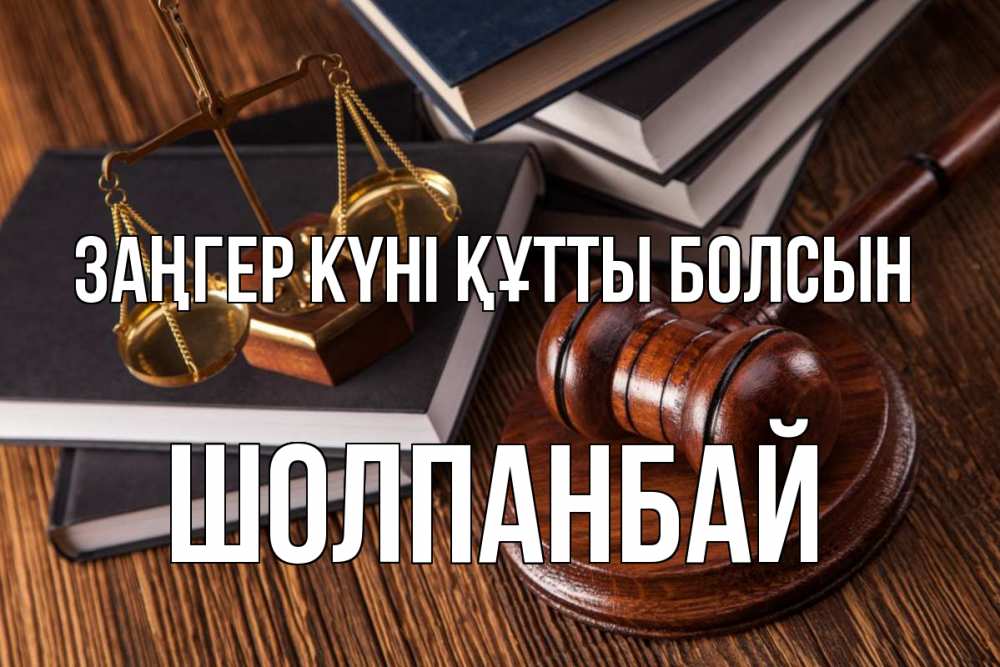Күн сайын ашық хат с именем, ШОЛПАНБАЙ Заңгер күні құтты болсын с днем юриста Онлайн тегін жүктеп алу тілектері бар керемет карта 