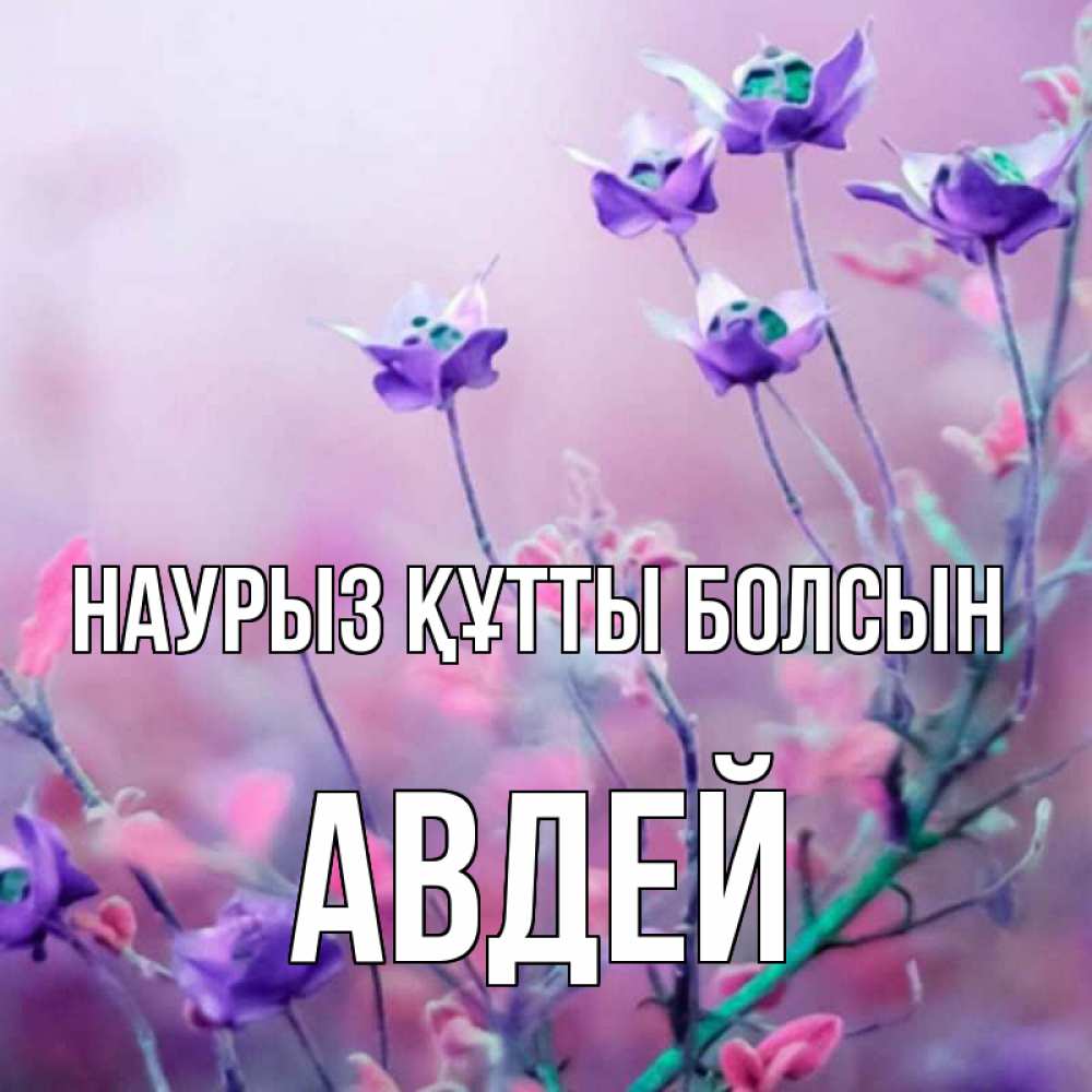 Күн сайын ашық хат с именем, Авдей Наурыз құтты болсын наурыз  2 Онлайн тегін жүктеп алу тілектері бар керемет карта 