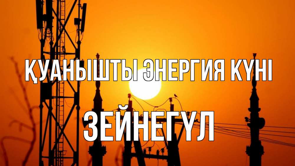 Күн сайын ашық хат с именем, ЗЕЙНЕГҮЛ Қуанышты энергия күні закат,  электроэнергия, энергетик Онлайн тегін жүктеп алу тілектері бар керемет карта 