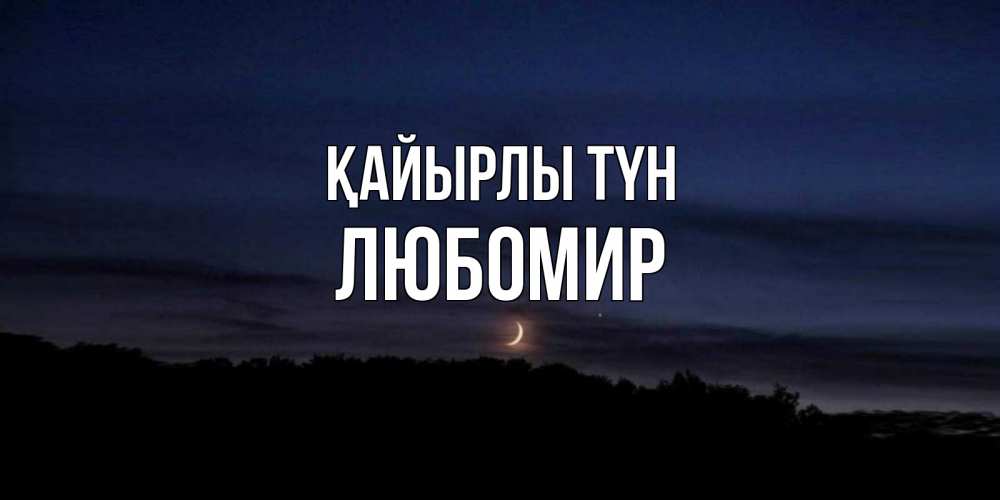 Күн сайын ашық хат с именем, Любомир Қайырлы түн месяц Онлайн тегін жүктеп алу тілектері бар керемет карта 