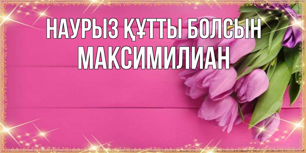 Күн сайын ашық хат с именем, Максимилиан Наурыз құтты болсын открытка для фотошопа с подписью Онлайн тегін жүктеп алу тілектері бар керемет карта 